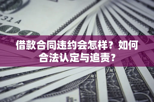 济南借款合同违约会怎样？如何合法认定与追责？