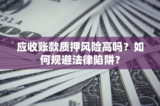 济南应收账款质押风险高吗？如何规避法律陷阱？