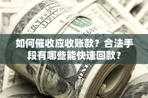 济南如何催收应收账款？合法手段有哪些能快速回款？