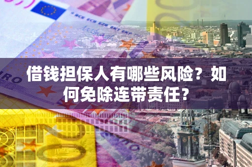 济南借钱担保人有哪些风险？如何免除连带责任？