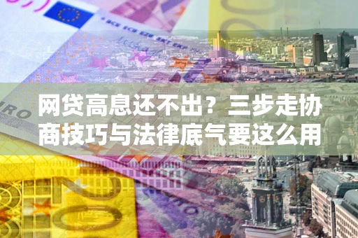 济南网贷高息还不出？三步走协商技巧与法律底气要这么用