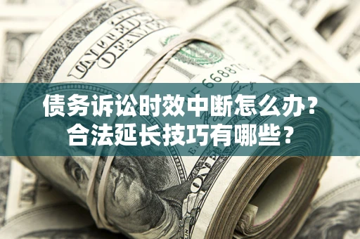 济南债务诉讼时效中断怎么办？合法延长技巧有哪些？