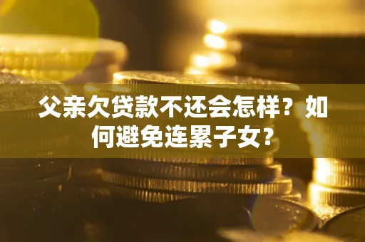 济南父亲欠贷款不还会怎样？如何避免连累子女？