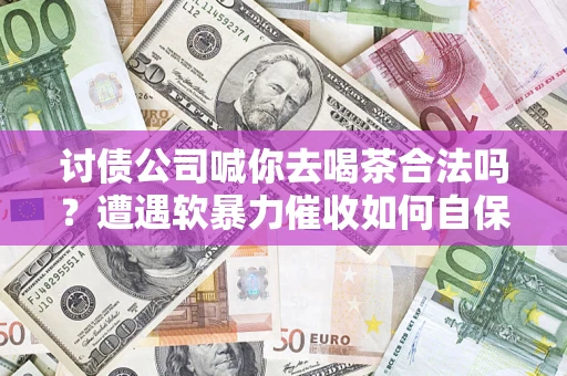济南讨债公司喊你去喝茶合法吗？遭遇软暴力催收如何自保？