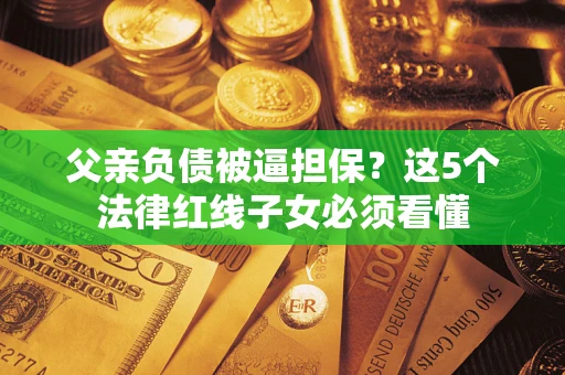 济南父亲负债被逼担保？这5个法律红线子女必须看懂