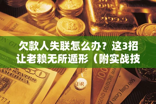 济南欠款人失联怎么办？这3招让老赖无所遁形（附实战技巧）