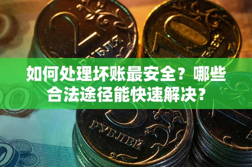 济南如何处理坏账最安全？哪些合法途径能快速解决？