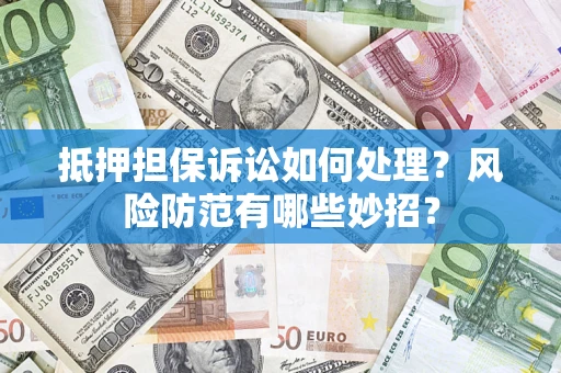 济南抵押担保诉讼如何处理？风险防范有哪些妙招？