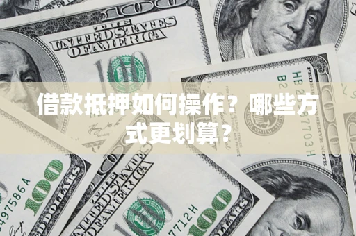 济南借款抵押如何操作？哪些方式更划算？