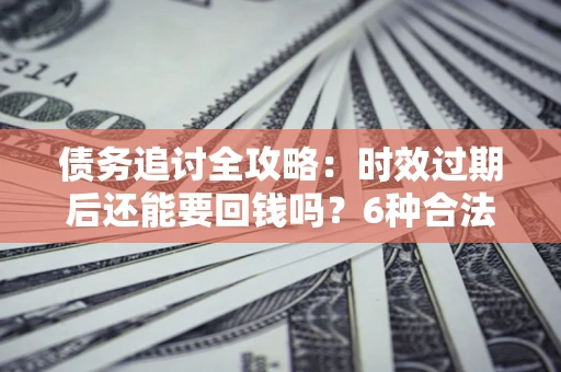 济南债务追讨全攻略：时效过期后还能要回钱吗？6种合法手段助你维权