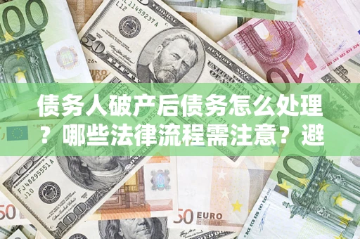 济南债务人破产后债务怎么处理？哪些法律流程需注意？避免踩坑指南