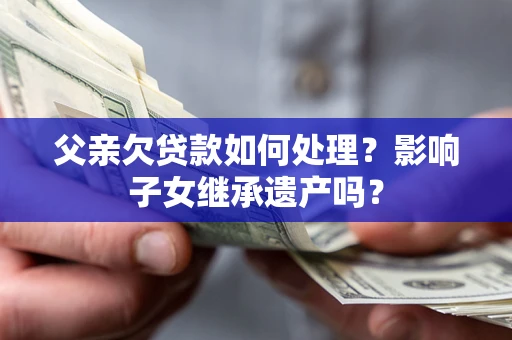 济南父亲欠贷款如何处理?影响子女继承遗产吗? 济南父亲欠贷款如何处理?影响子女继承遗产吗?