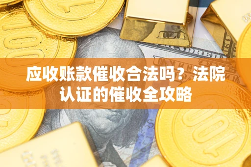 济南应收账款催收合法吗？法院认证的催收全攻略