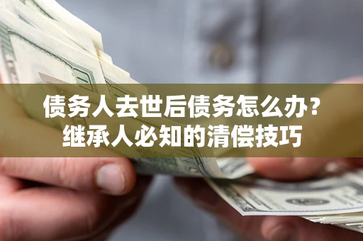 济南债务人去世后债务怎么办？继承人必知的清偿技巧