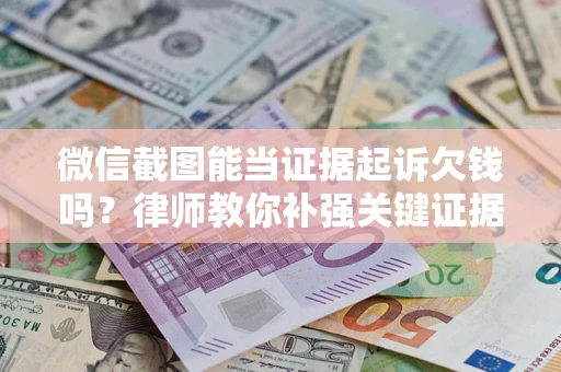 济南微信截图能当证据起诉欠钱吗？律师教你补强关键证据