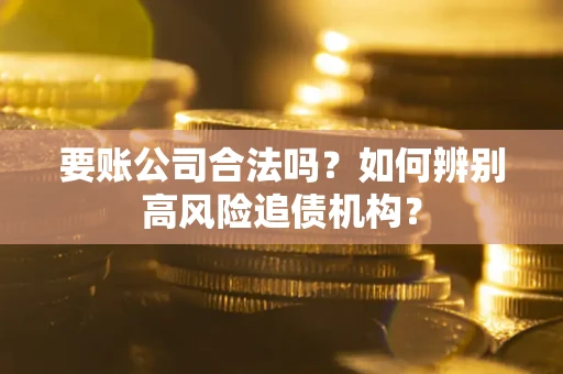 济南要账公司合法吗？如何辨别高风险追债机构？