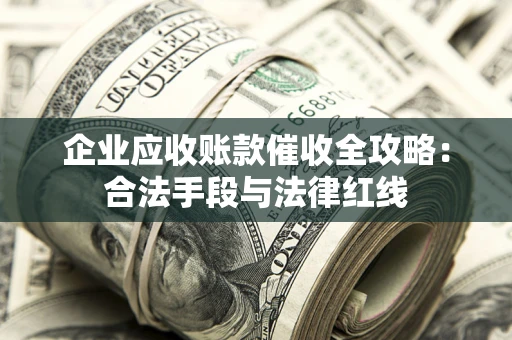 济南企业应收账款催收全攻略：合法手段与法律红线