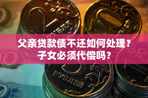 济南父亲贷款债不还如何处理？子女必须代偿吗？