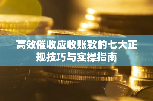 济南高效催收应收账款的七大正规技巧与实操指南