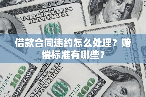 济南借款合同违约怎么处理？赔偿标准有哪些？