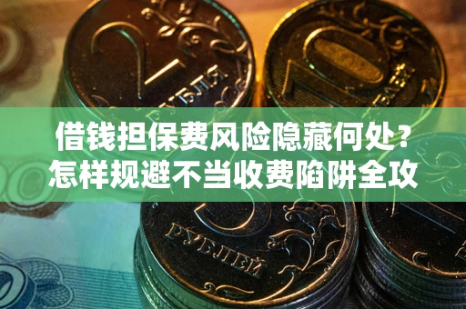 济南借钱担保费风险隐藏何处？怎样规避不当收费陷阱全攻略！