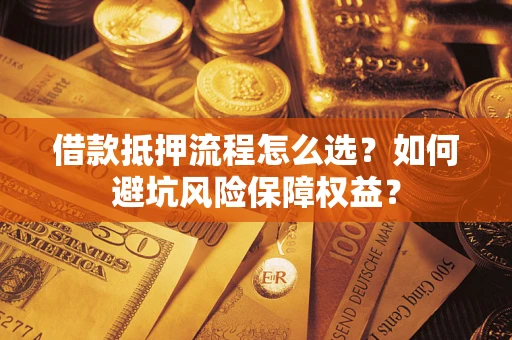 济南借款抵押流程怎么选？如何避坑风险保障权益？