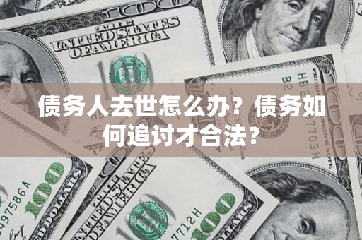 济南债务人去世怎么办？债务如何追讨才合法？