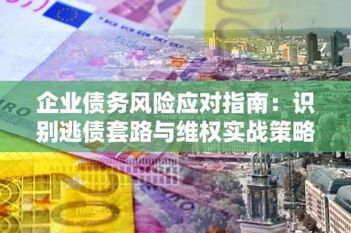 济南企业债务风险应对指南：识别逃债套路与维权实战策略