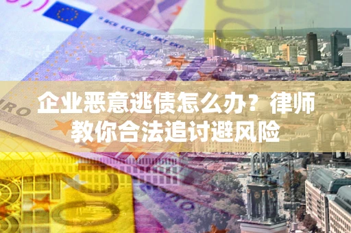 济南企业恶意逃债怎么办？律师教你合法追讨避风险