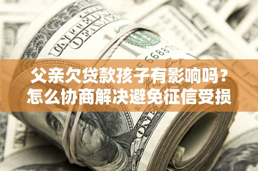 济南父亲欠贷款孩子有影响吗？怎么协商解决避免征信受损？