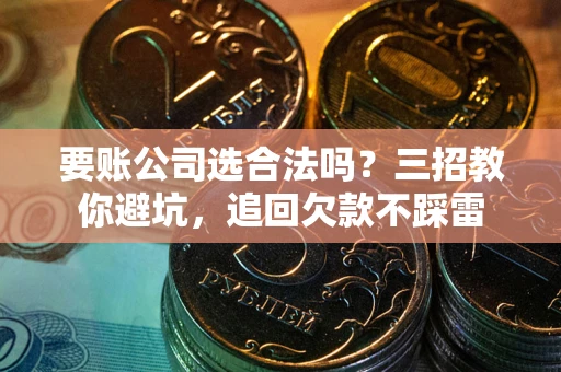 济南要账公司选合法吗？三招教你避坑，追回欠款不踩雷