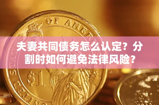 济南夫妻共同债务怎么认定？分割时如何避免法律风险？