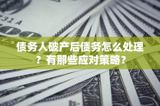 济南债务人破产后债务怎么处理？有那些应对策略？